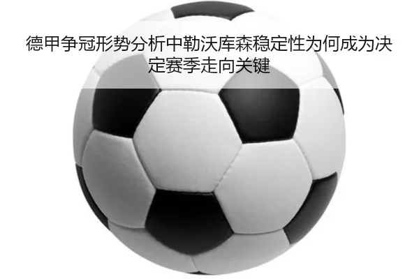 德甲争冠形势分析中勒沃库森稳定性为何成为决定赛季走向关键