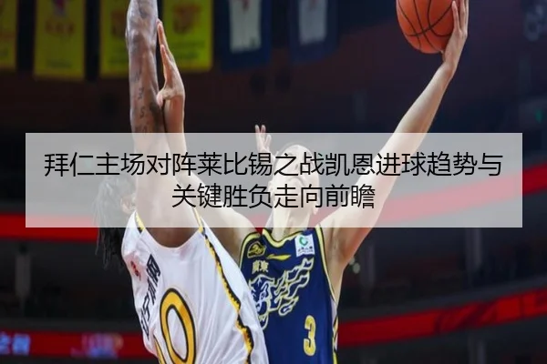 拜仁主场对阵莱比锡之战凯恩进球趋势与关键胜负走向前瞻