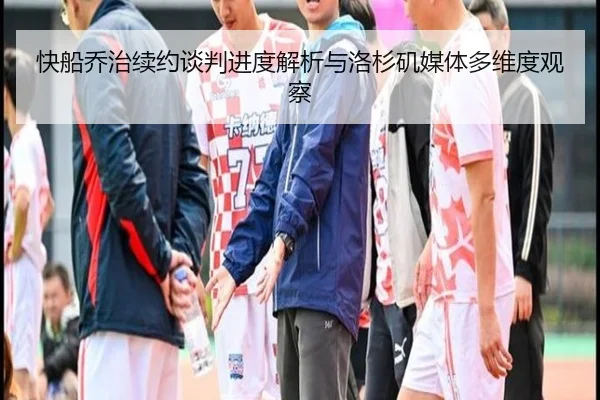 快船乔治续约谈判进度解析与洛杉矶媒体多维度观察