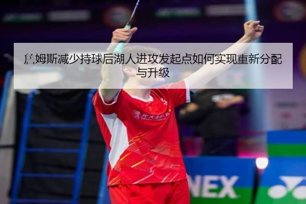 詹姆斯减少持球后湖人进攻发起点如何实现重新分配与升级