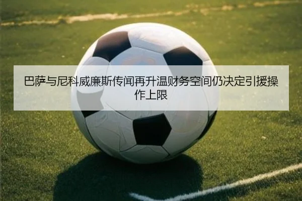 巴萨与尼科威廉斯传闻再升温财务空间仍决定引援操作上限