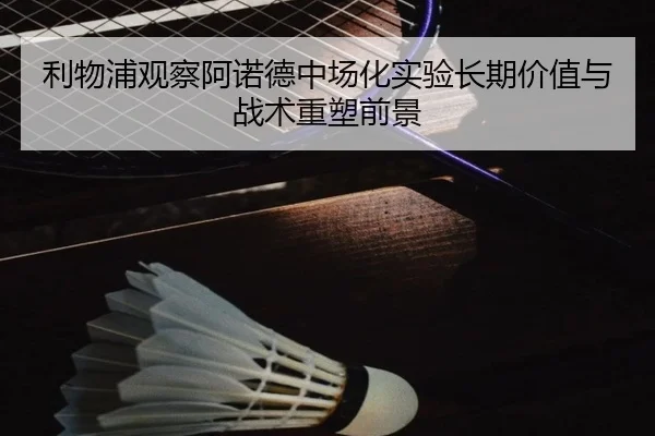 利物浦观察阿诺德中场化实验长期价值与战术重塑前景