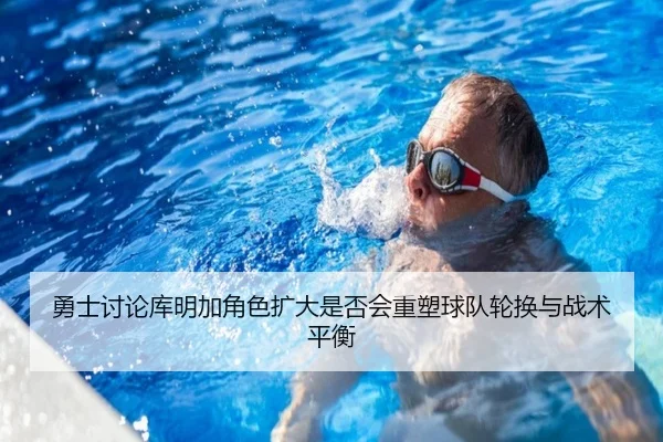 勇士讨论库明加角色扩大是否会重塑球队轮换与战术平衡