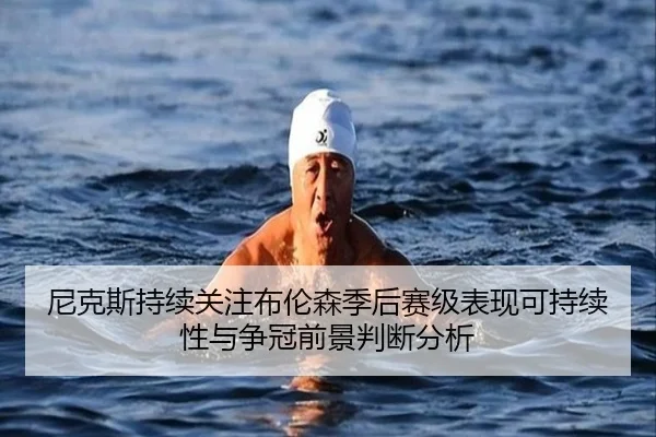 尼克斯持续关注布伦森季后赛级表现可持续性与争冠前景判断分析