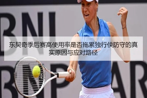 东契奇季后赛高使用率是否拖累独行侠防守的真实原因与应对路径