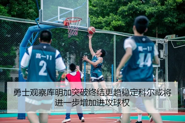 勇士观察库明加突破终结更趋稳定科尔或将进一步增加进攻球权