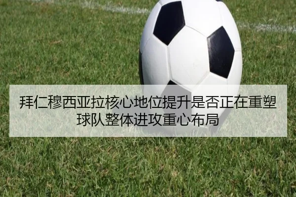 拜仁穆西亚拉核心地位提升是否正在重塑球队整体进攻重心布局